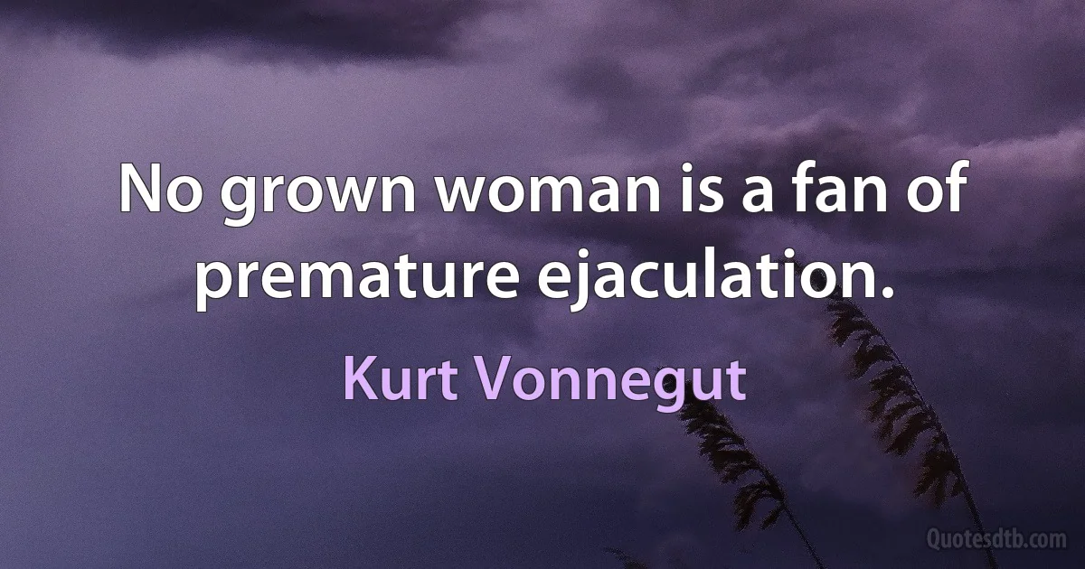 No grown woman is a fan of premature ejaculation. (Kurt Vonnegut)