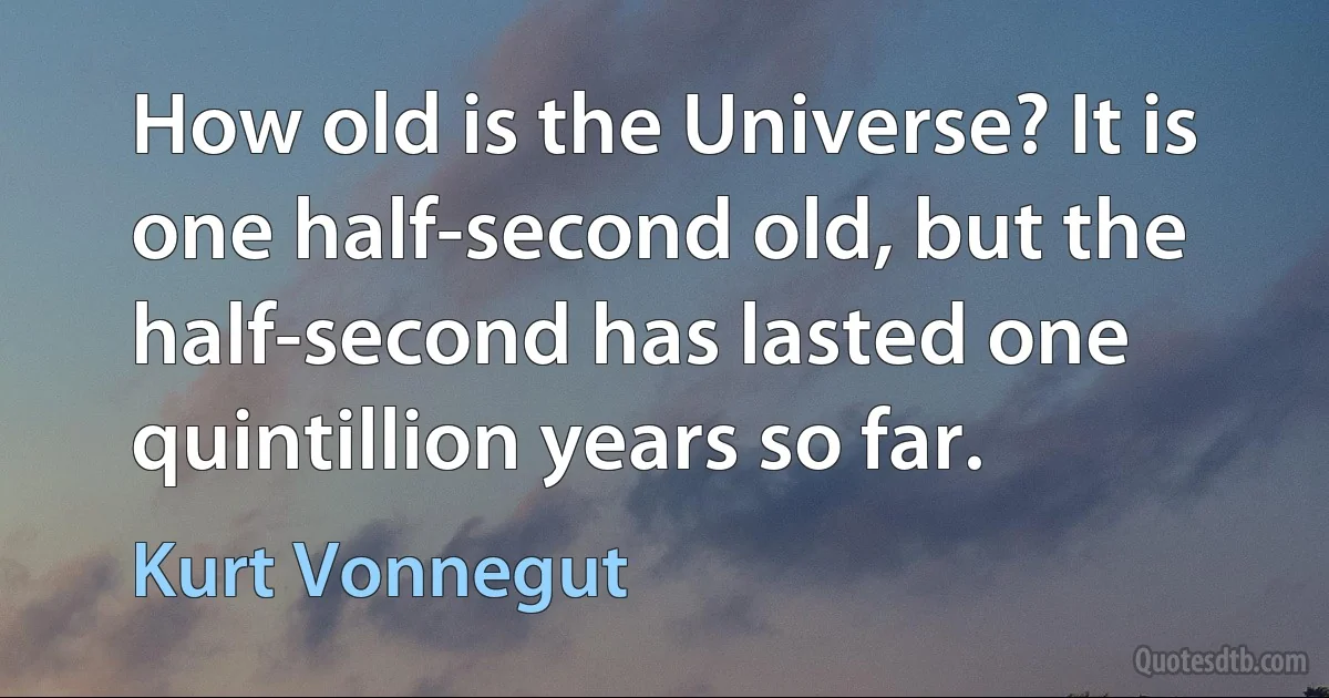 How old is the Universe? It is one half-second old, but the half-second has lasted one quintillion years so far. (Kurt Vonnegut)