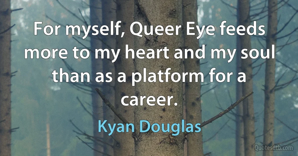 For myself, Queer Eye feeds more to my heart and my soul than as a platform for a career. (Kyan Douglas)