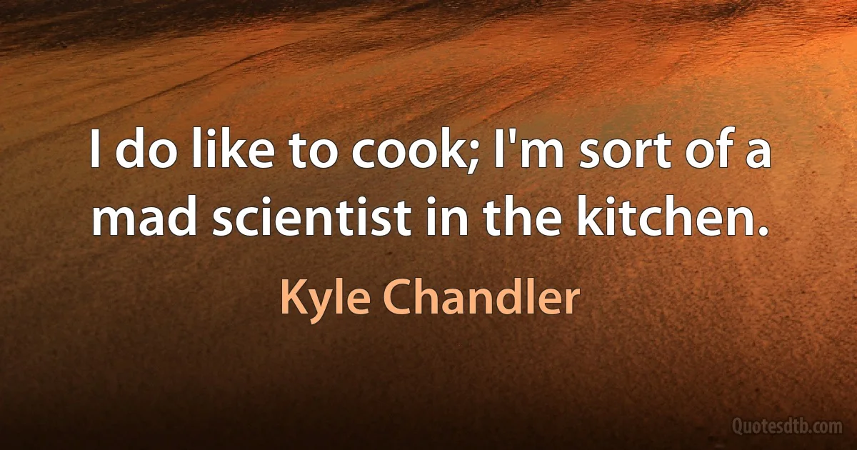 I do like to cook; I'm sort of a mad scientist in the kitchen. (Kyle Chandler)