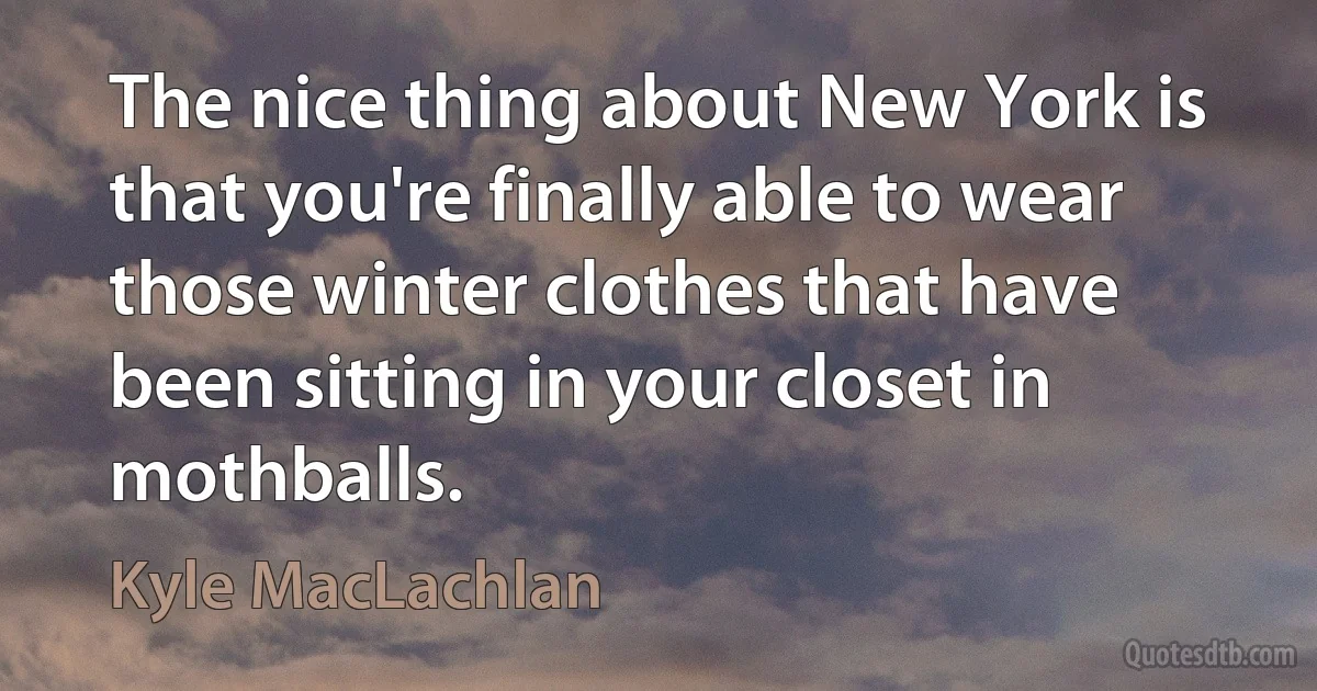 The nice thing about New York is that you're finally able to wear those winter clothes that have been sitting in your closet in mothballs. (Kyle MacLachlan)