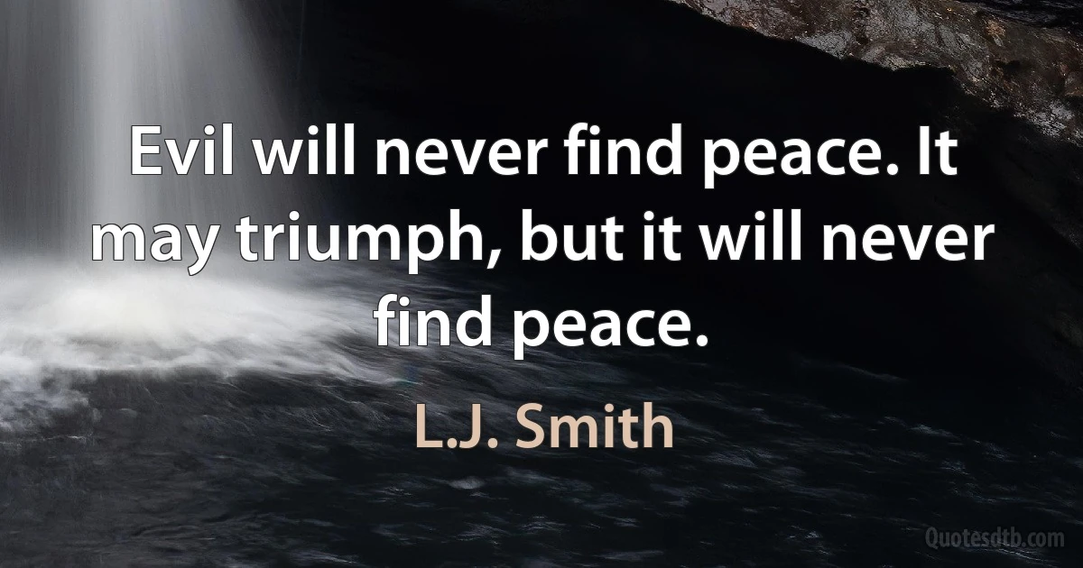 Evil will never find peace. It may triumph, but it will never find peace. (L.J. Smith)