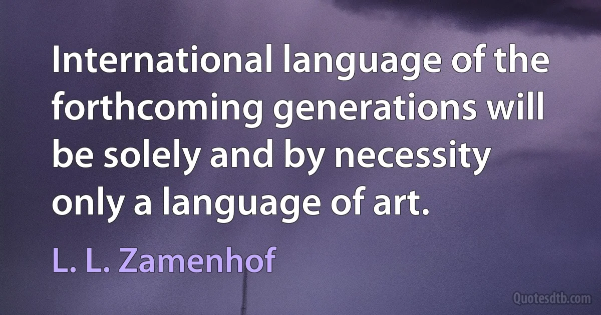 International language of the forthcoming generations will be solely and by necessity only a language of art. (L. L. Zamenhof)