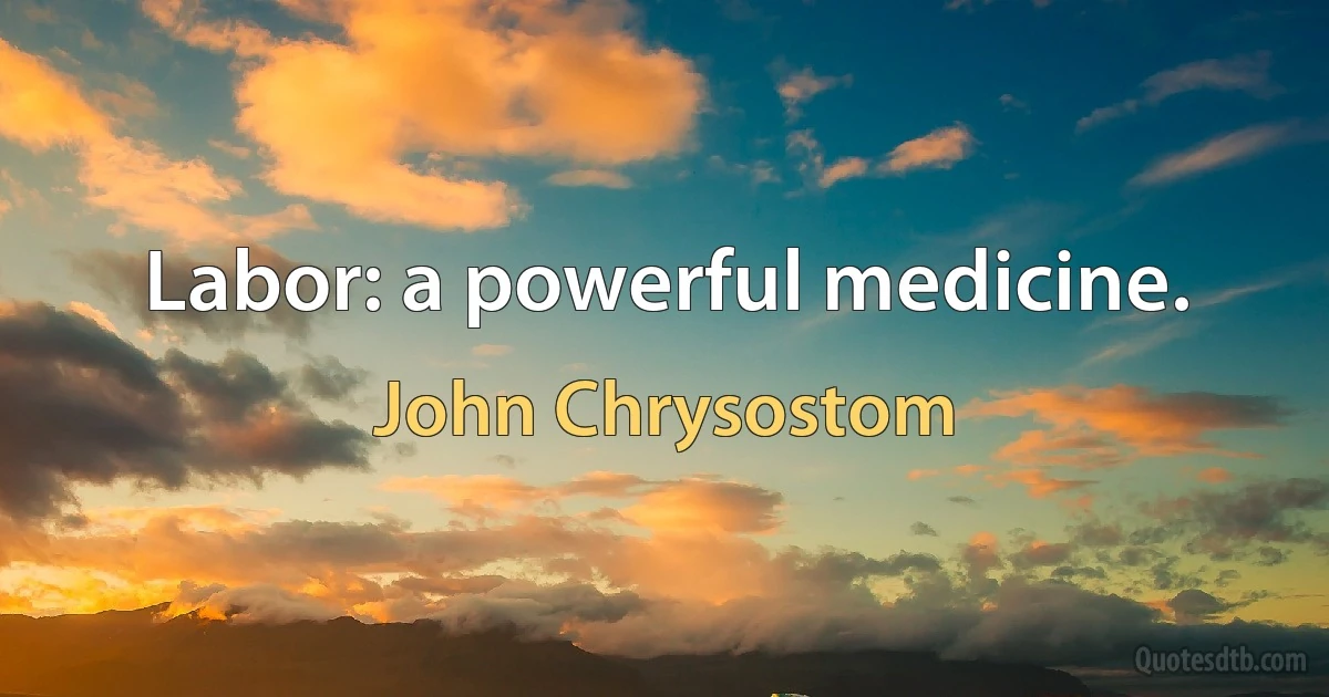 Labor: a powerful medicine. (John Chrysostom)