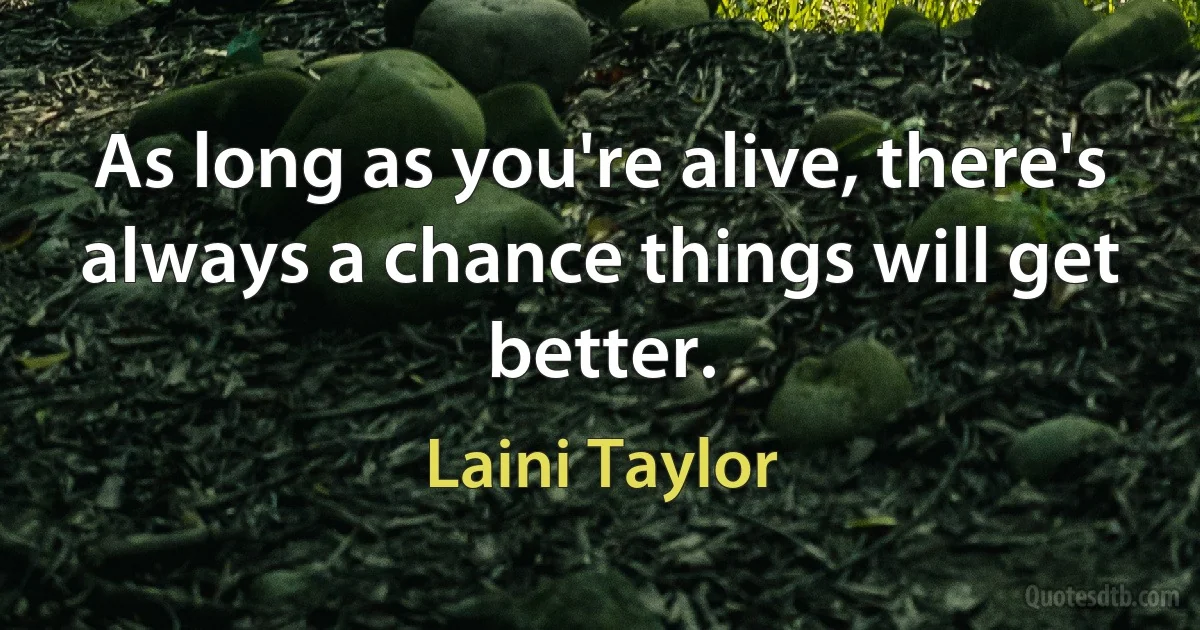 As long as you're alive, there's always a chance things will get better. (Laini Taylor)