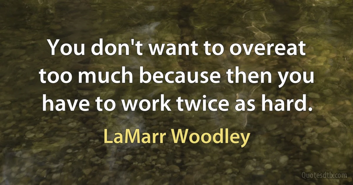 You don't want to overeat too much because then you have to work twice as hard. (LaMarr Woodley)