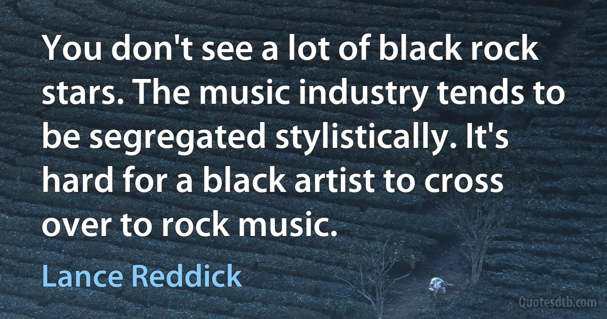 You don't see a lot of black rock stars. The music industry tends to be segregated stylistically. It's hard for a black artist to cross over to rock music. (Lance Reddick)