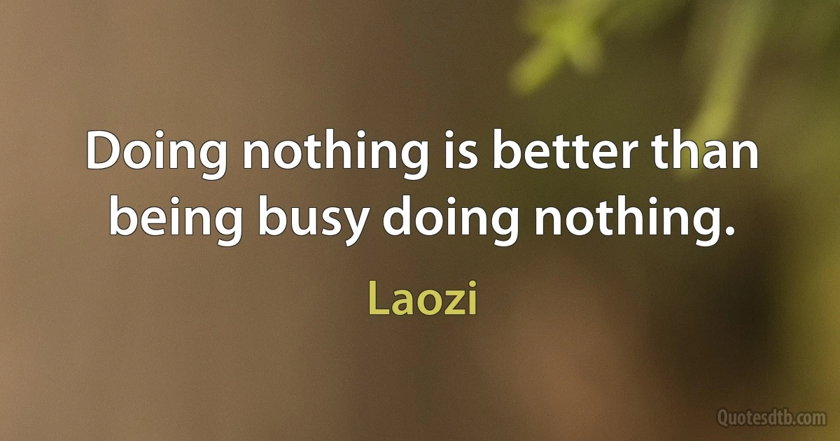 Doing nothing is better than being busy doing nothing. (Laozi)