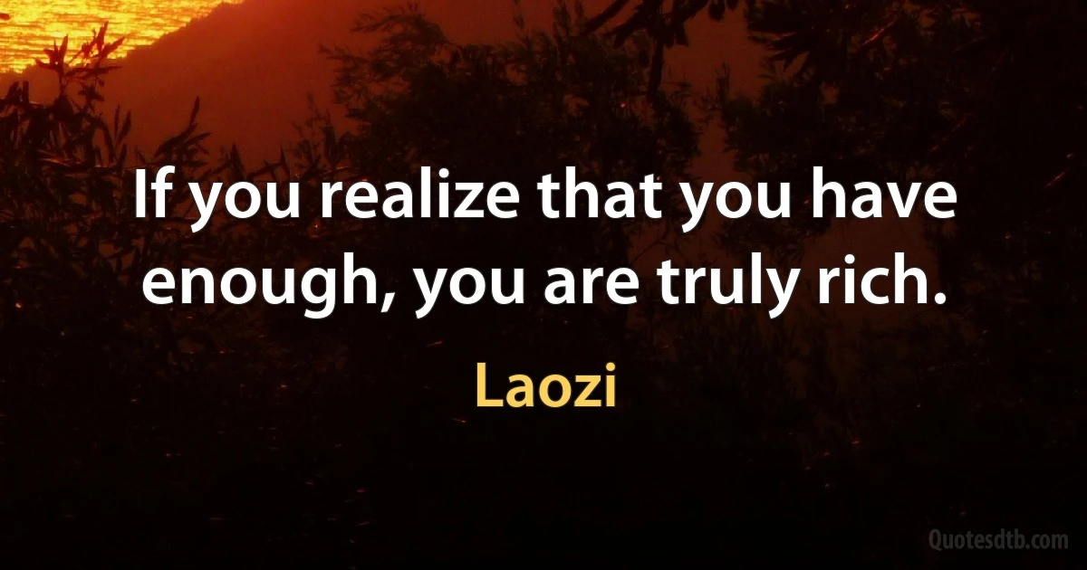 If you realize that you have enough, you are truly rich. (Laozi)