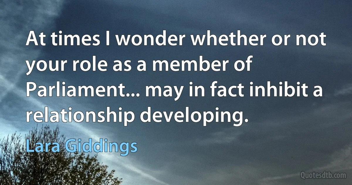 At times I wonder whether or not your role as a member of Parliament... may in fact inhibit a relationship developing. (Lara Giddings)