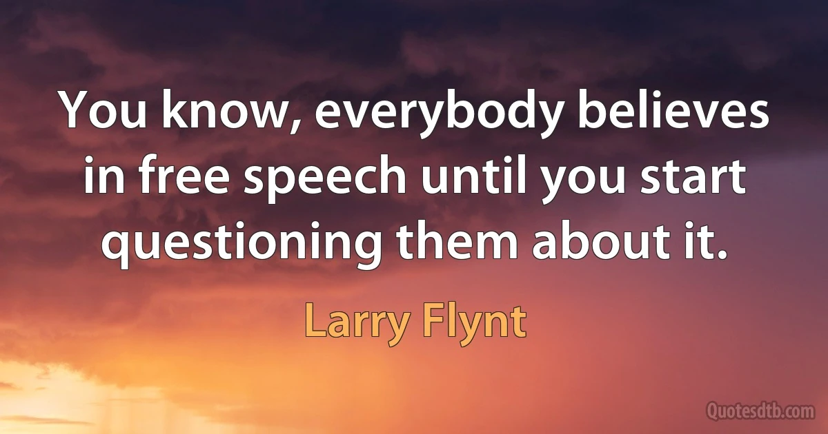 You know, everybody believes in free speech until you start questioning them about it. (Larry Flynt)