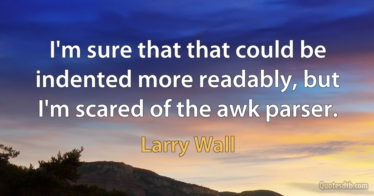 I'm sure that that could be indented more readably, but I'm scared of the awk parser. (Larry Wall)