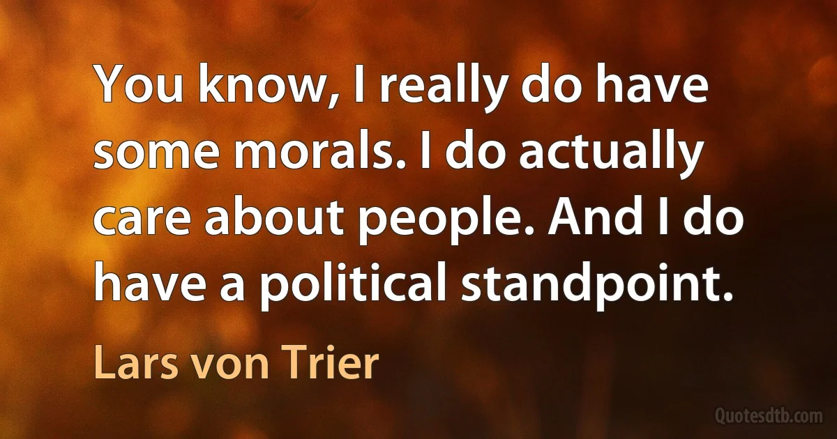 You know, I really do have some morals. I do actually care about people. And I do have a political standpoint. (Lars von Trier)