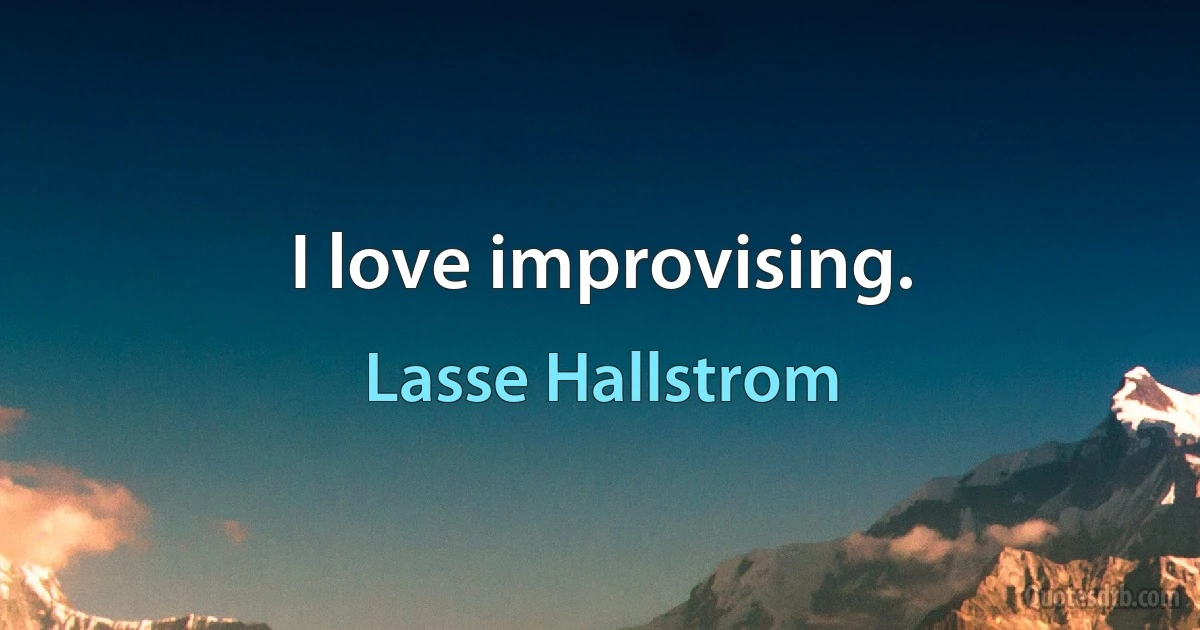 I love improvising. (Lasse Hallstrom)