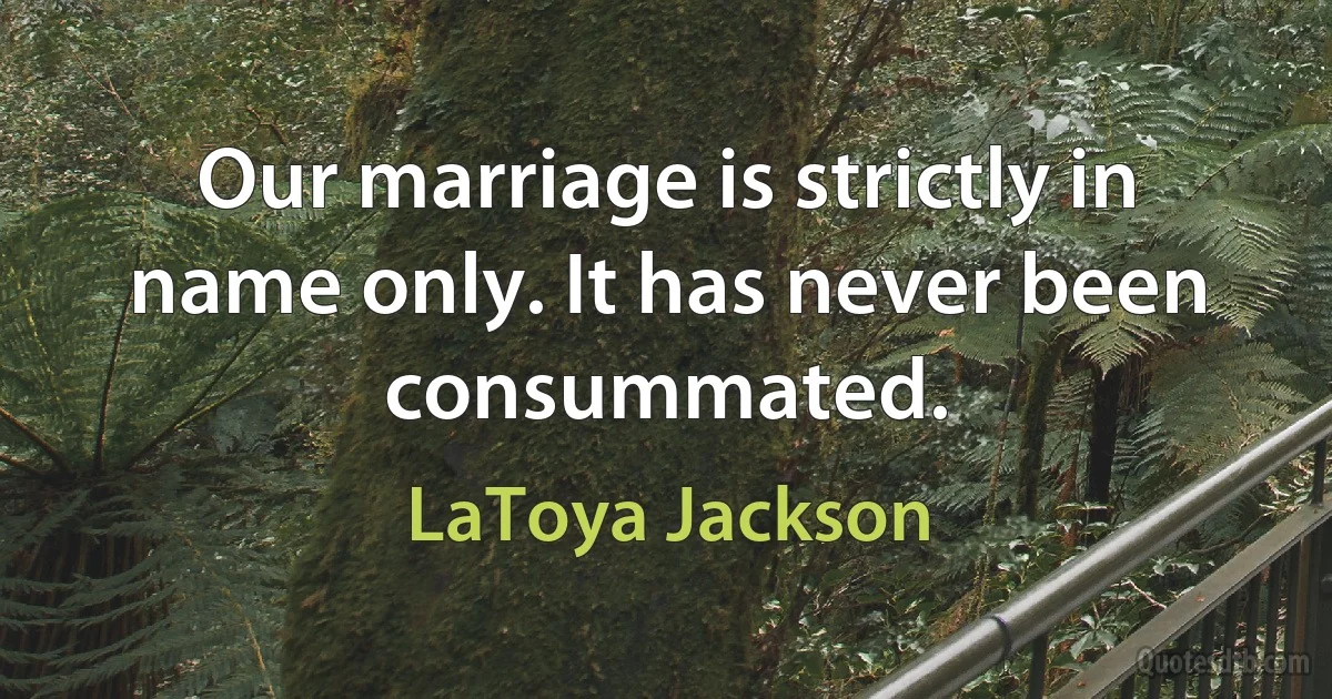 Our marriage is strictly in name only. It has never been consummated. (LaToya Jackson)