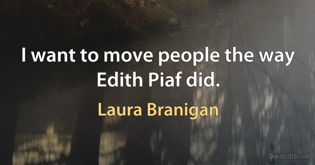 I want to move people the way Edith Piaf did. (Laura Branigan)