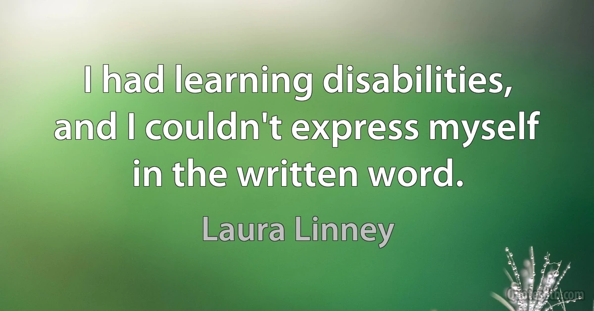 I had learning disabilities, and I couldn't express myself in the written word. (Laura Linney)