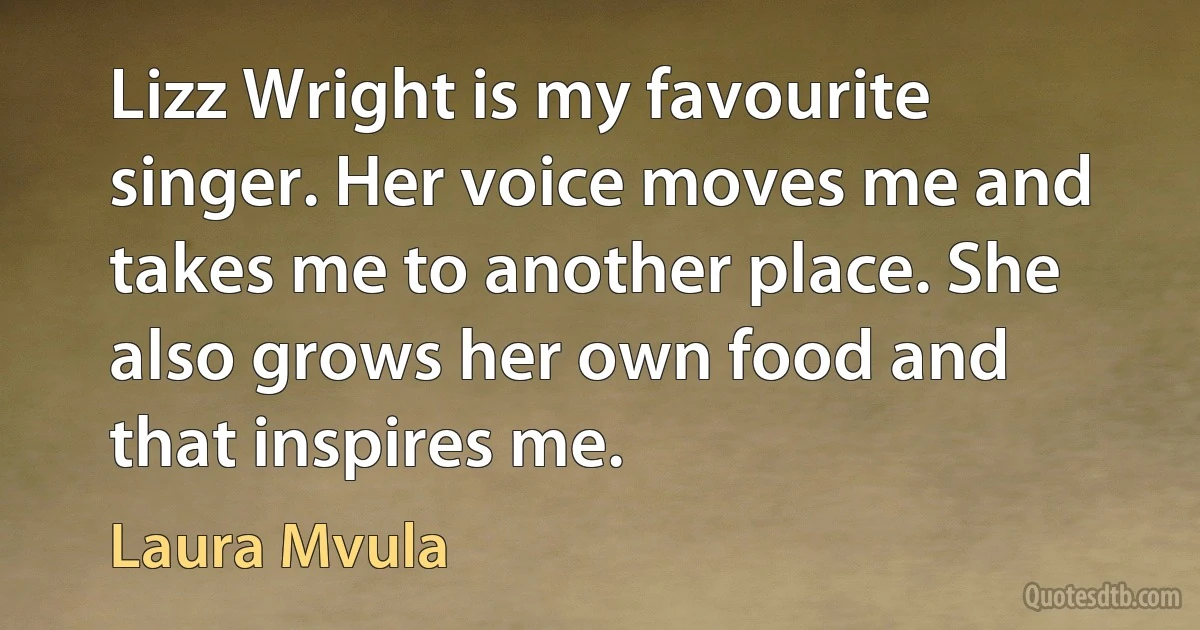 Lizz Wright is my favourite singer. Her voice moves me and takes me to another place. She also grows her own food and that inspires me. (Laura Mvula)