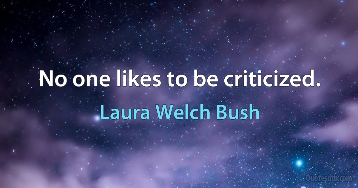 No one likes to be criticized. (Laura Welch Bush)