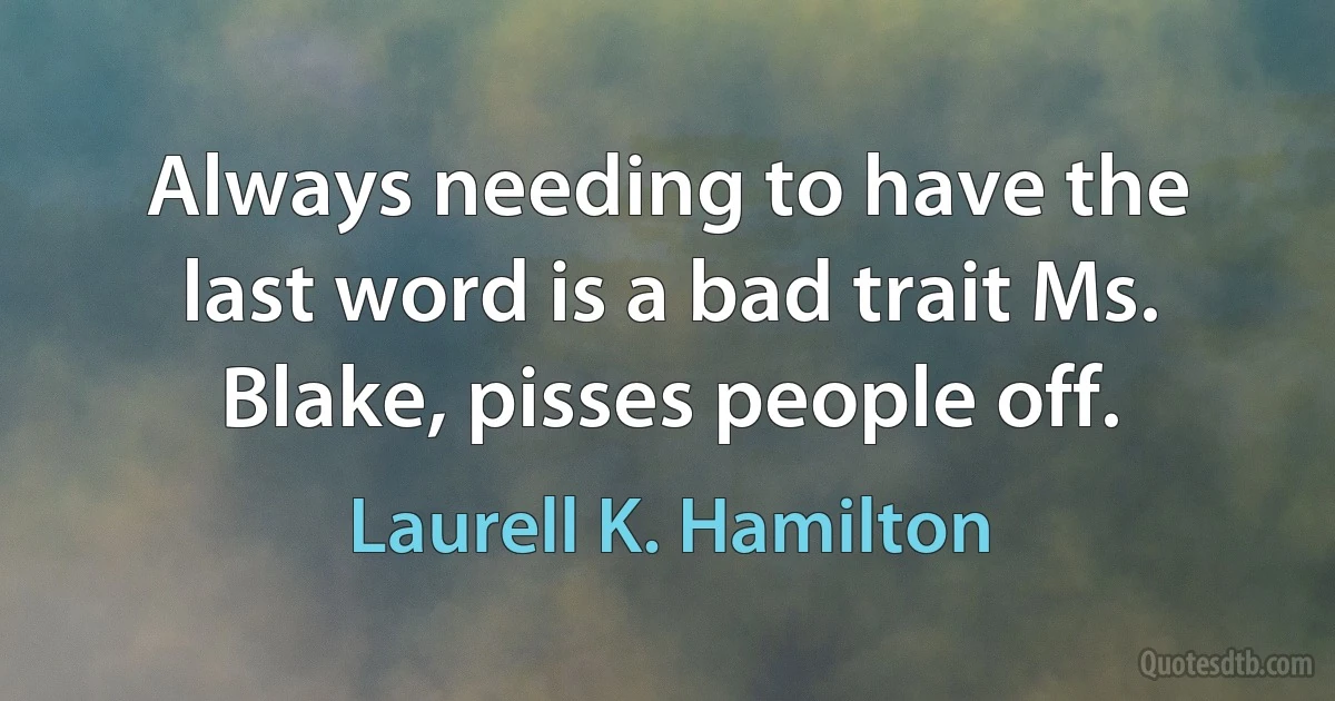 Always needing to have the last word is a bad trait Ms. Blake, pisses people off. (Laurell K. Hamilton)