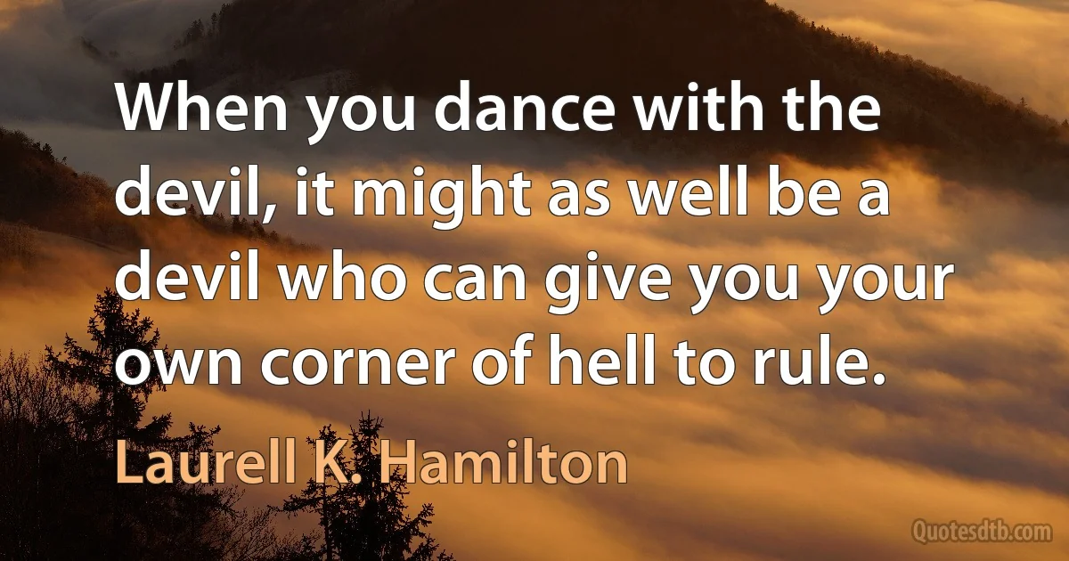 When you dance with the devil, it might as well be a devil who can give you your own corner of hell to rule. (Laurell K. Hamilton)