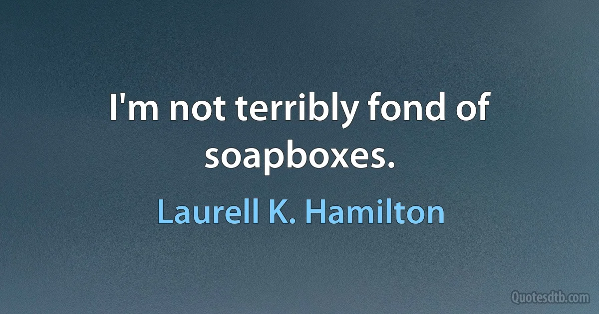 I'm not terribly fond of soapboxes. (Laurell K. Hamilton)