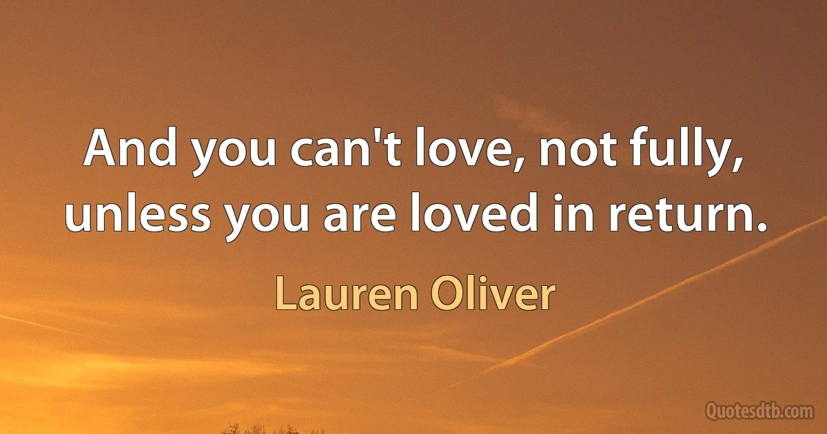 And you can't love, not fully, unless you are loved in return. (Lauren Oliver)