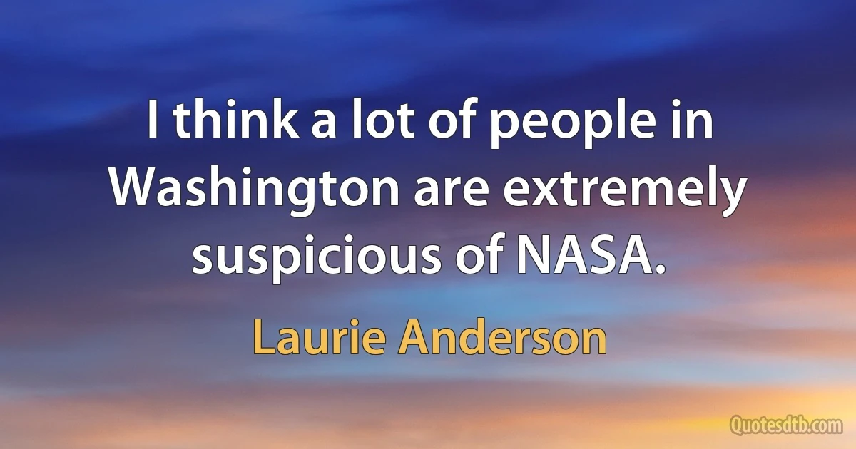 I think a lot of people in Washington are extremely suspicious of NASA. (Laurie Anderson)