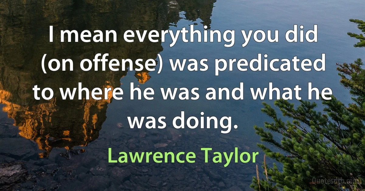 I mean everything you did (on offense) was predicated to where he was and what he was doing. (Lawrence Taylor)