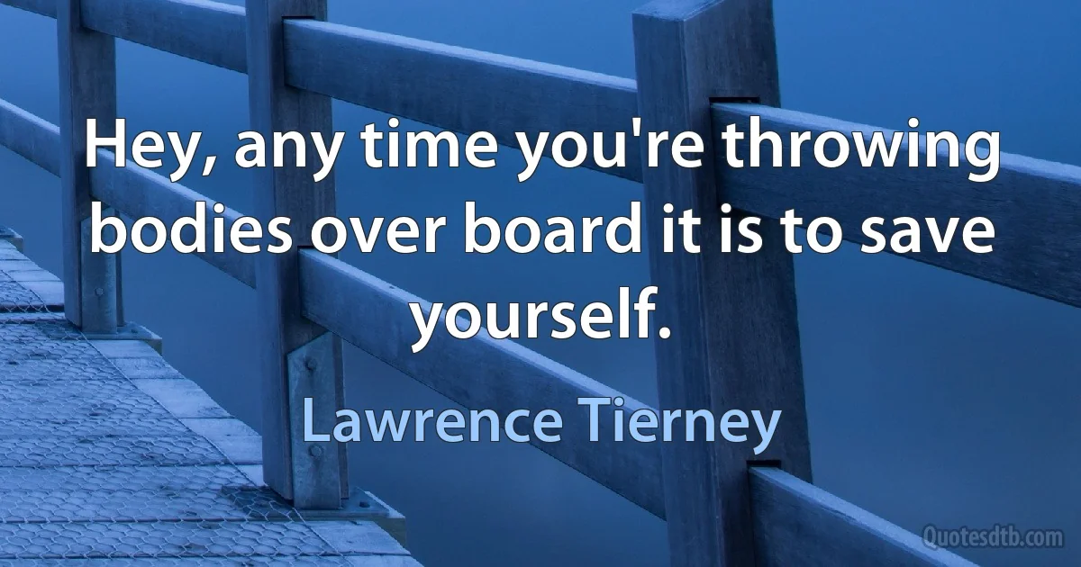 Hey, any time you're throwing bodies over board it is to save yourself. (Lawrence Tierney)