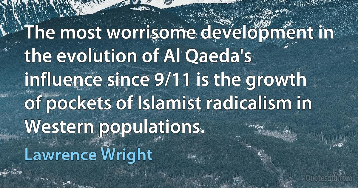 The most worrisome development in the evolution of Al Qaeda's influence since 9/11 is the growth of pockets of Islamist radicalism in Western populations. (Lawrence Wright)