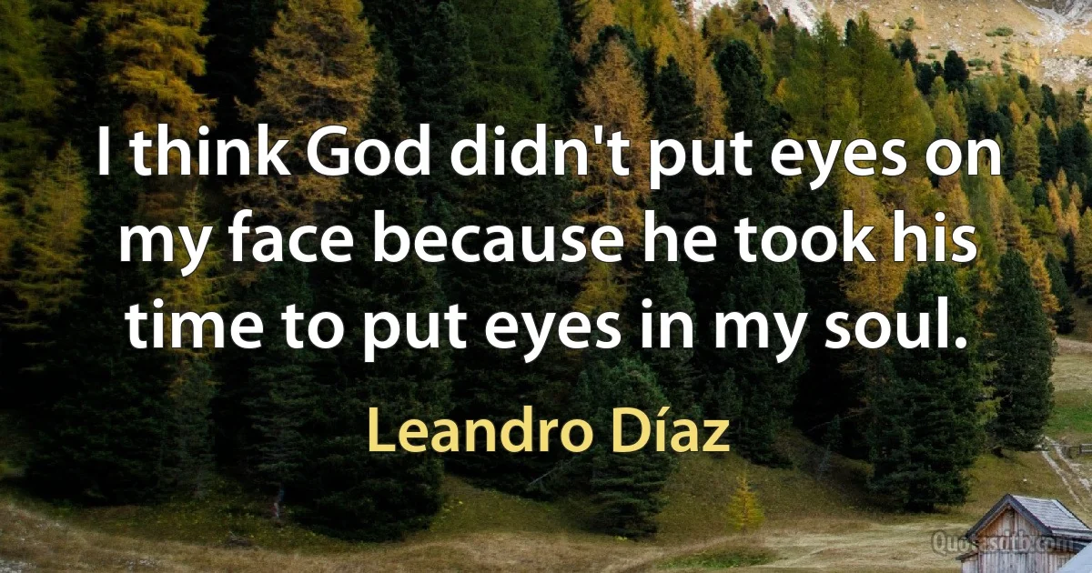 I think God didn't put eyes on my face because he took his time to put eyes in my soul. (Leandro Díaz)