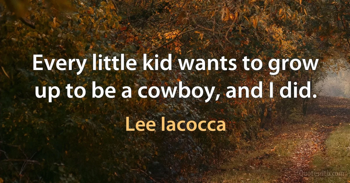 Every little kid wants to grow up to be a cowboy, and I did. (Lee Iacocca)