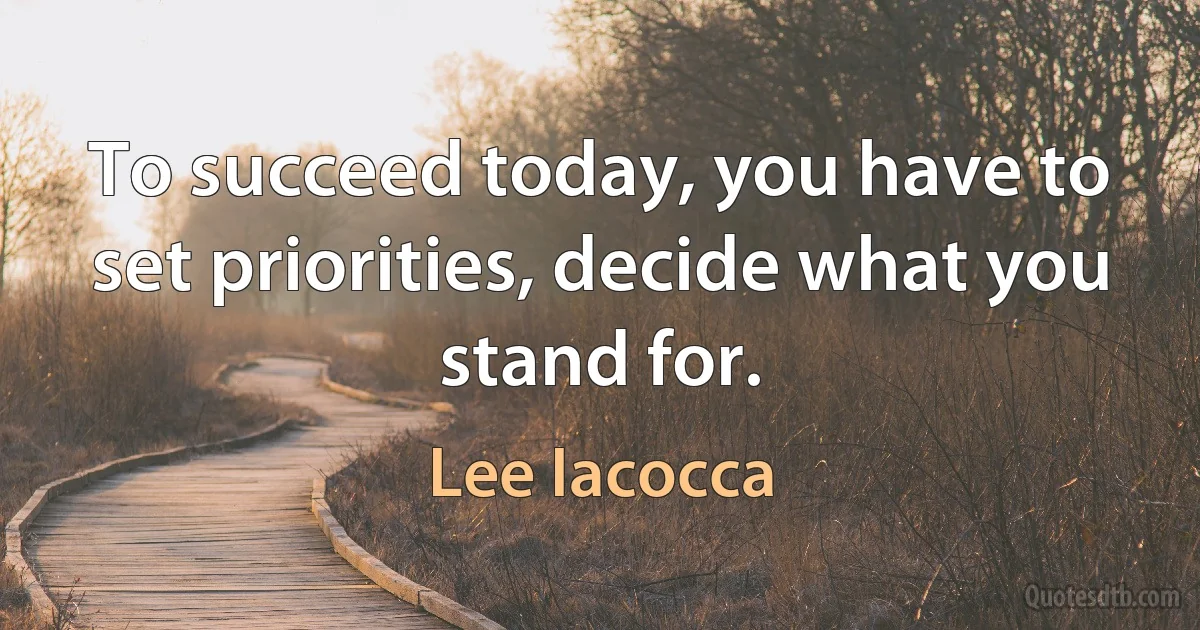 To succeed today, you have to set priorities, decide what you stand for. (Lee Iacocca)