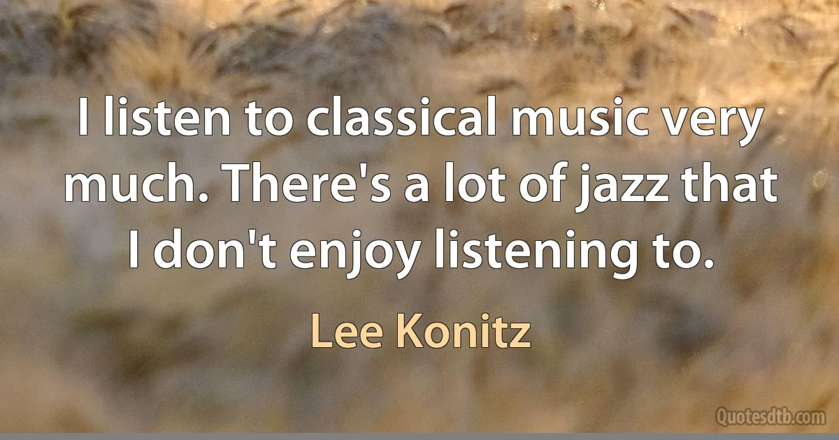 I listen to classical music very much. There's a lot of jazz that I don't enjoy listening to. (Lee Konitz)