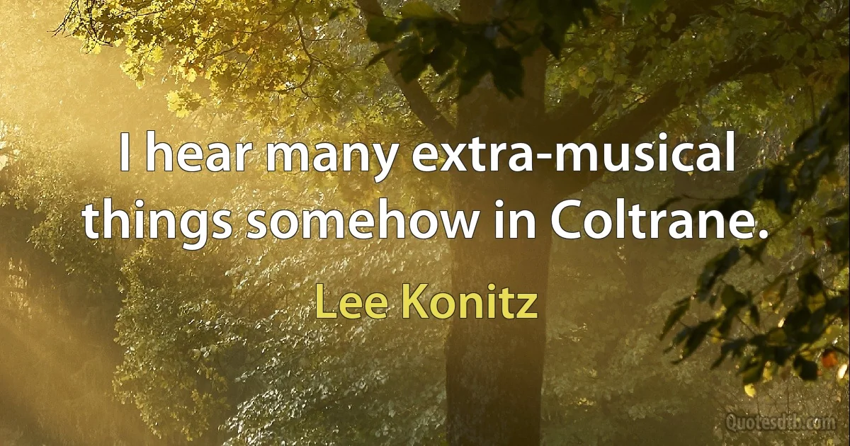 I hear many extra-musical things somehow in Coltrane. (Lee Konitz)