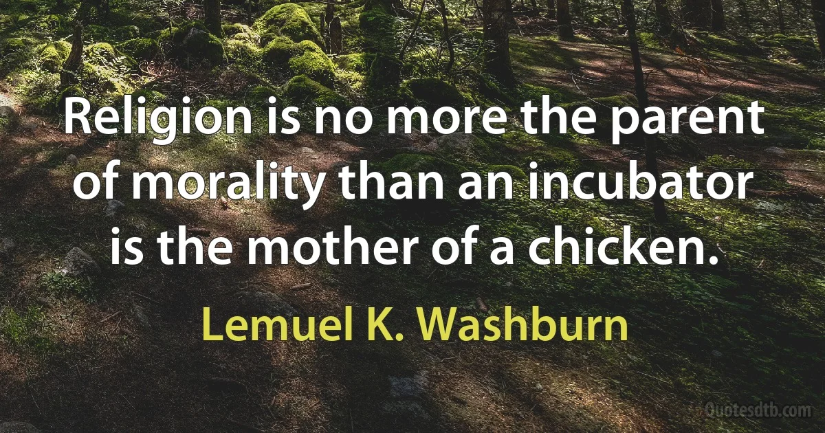 Religion is no more the parent of morality than an incubator is the mother of a chicken. (Lemuel K. Washburn)