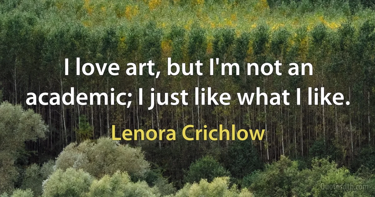 I love art, but I'm not an academic; I just like what I like. (Lenora Crichlow)