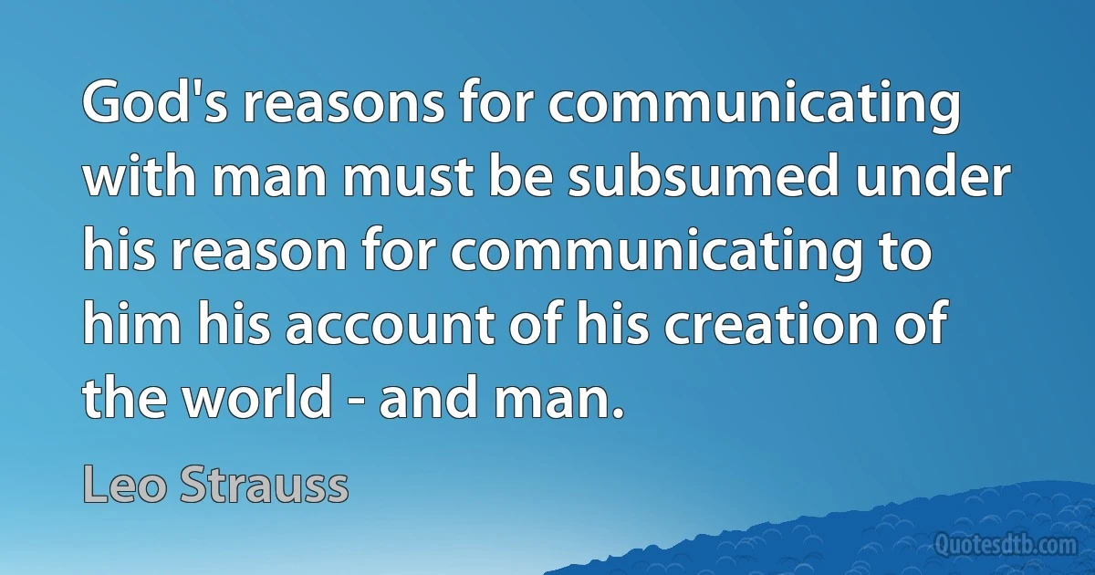 God's reasons for communicating with man must be subsumed under his reason for communicating to him his account of his creation of the world - and man. (Leo Strauss)