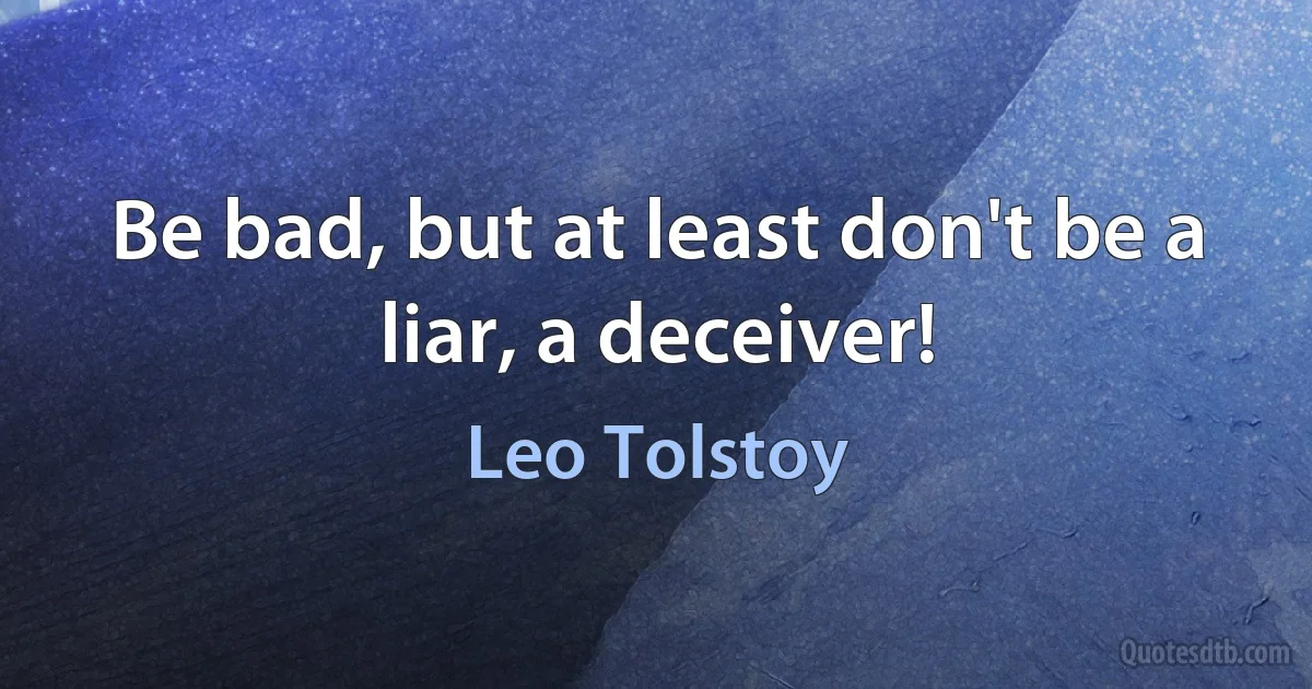 Be bad, but at least don't be a liar, a deceiver! (Leo Tolstoy)