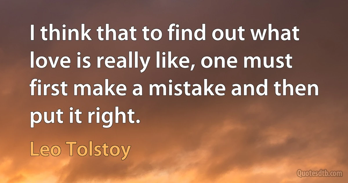 I think that to find out what love is really like, one must first make a mistake and then put it right. (Leo Tolstoy)