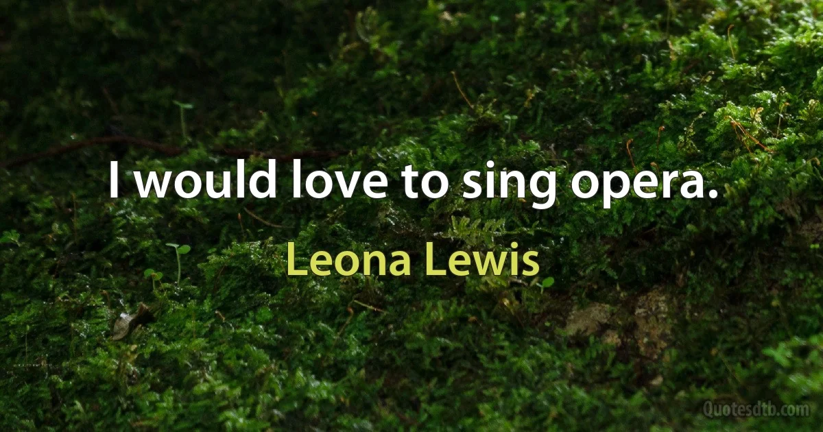 I would love to sing opera. (Leona Lewis)