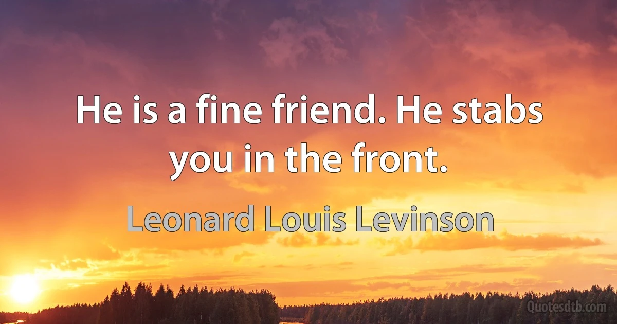 He is a fine friend. He stabs you in the front. (Leonard Louis Levinson)