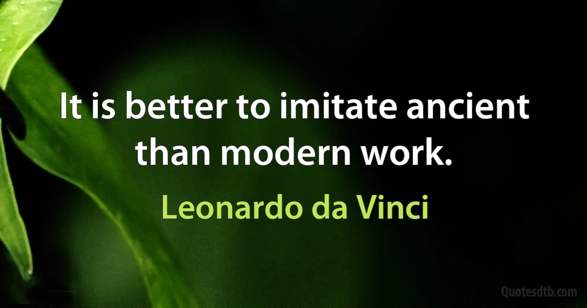 It is better to imitate ancient than modern work. (Leonardo da Vinci)