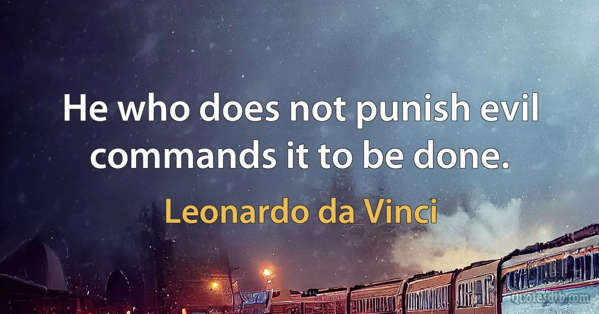 He who does not punish evil commands it to be done. (Leonardo da Vinci)