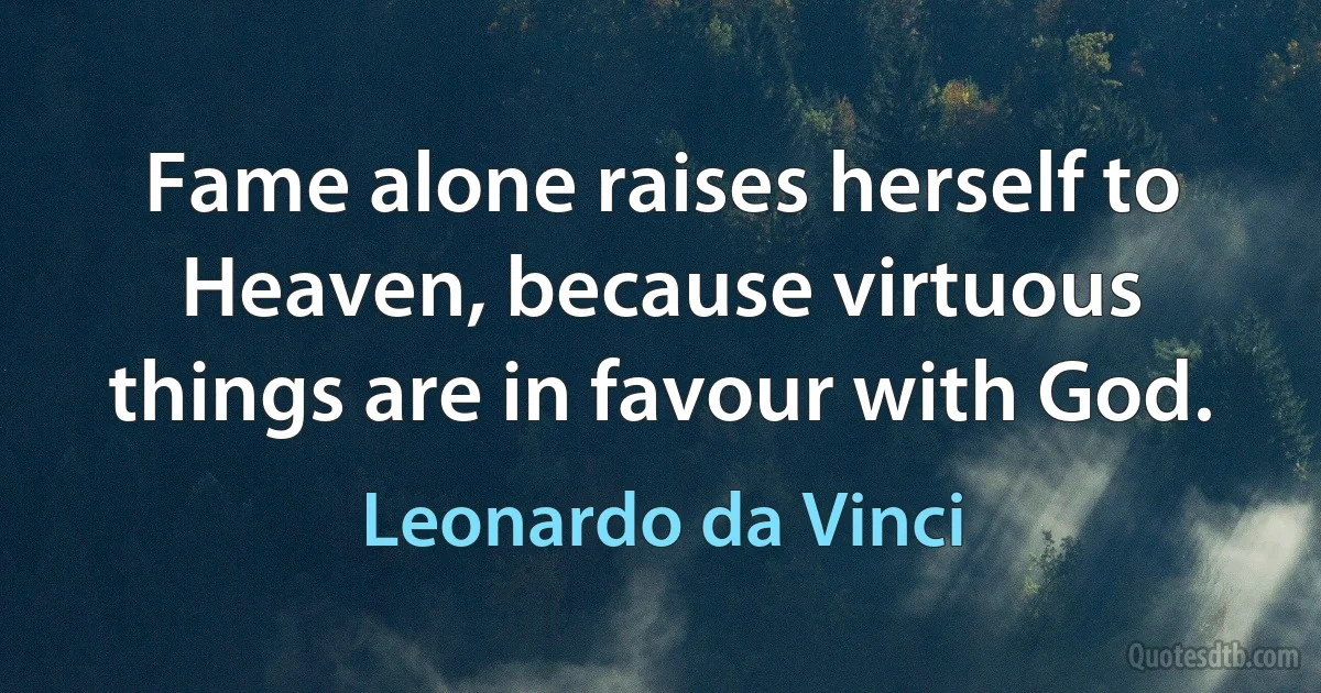 Fame alone raises herself to Heaven, because virtuous things are in favour with God. (Leonardo da Vinci)