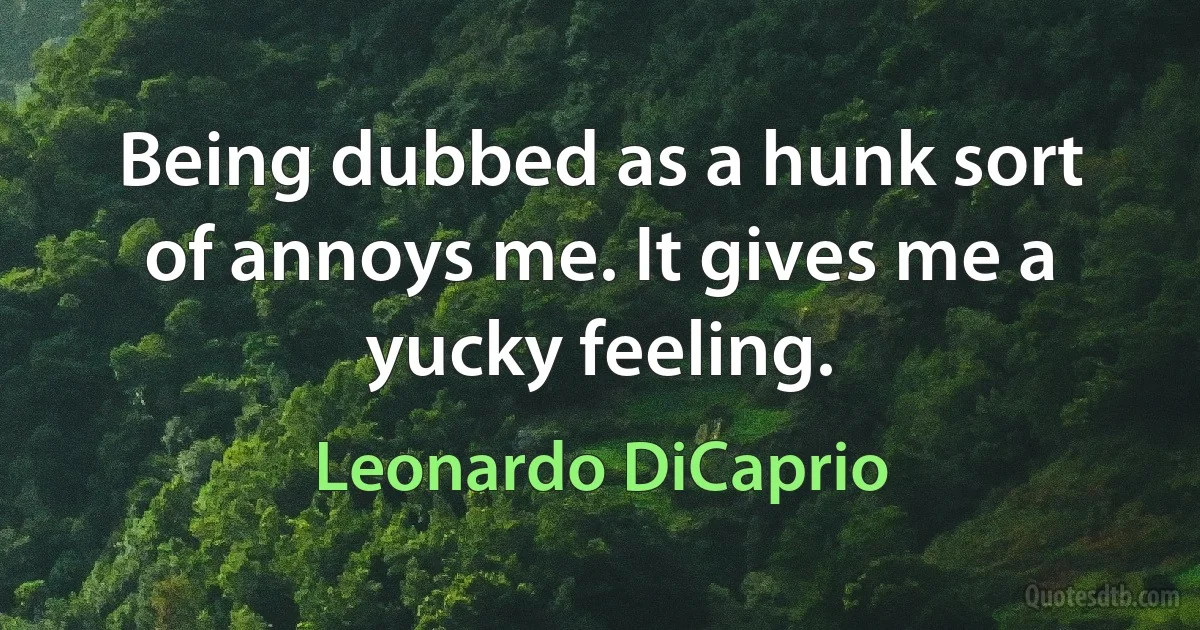 Being dubbed as a hunk sort of annoys me. It gives me a yucky feeling. (Leonardo DiCaprio)