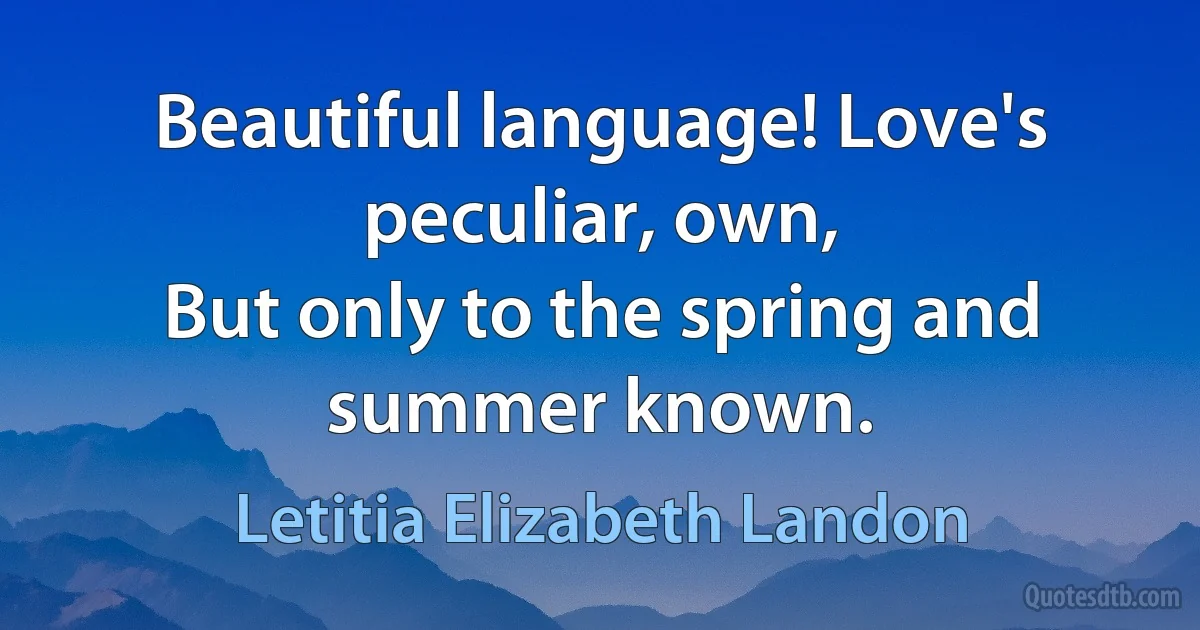 Beautiful language! Love's peculiar, own,
But only to the spring and summer known. (Letitia Elizabeth Landon)