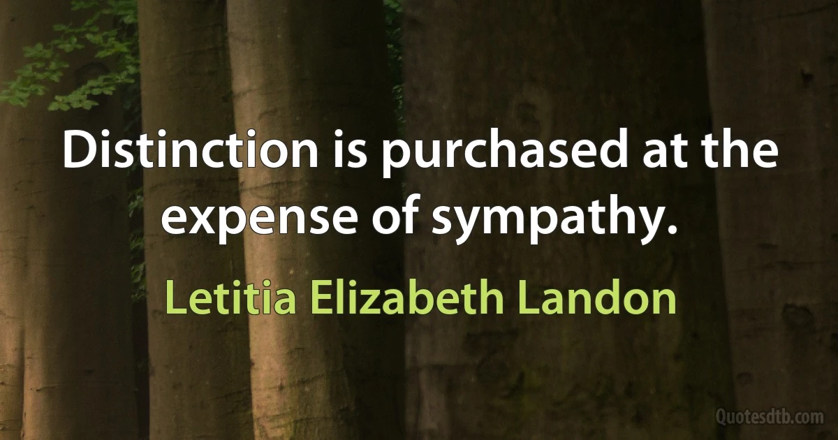 Distinction is purchased at the expense of sympathy. (Letitia Elizabeth Landon)