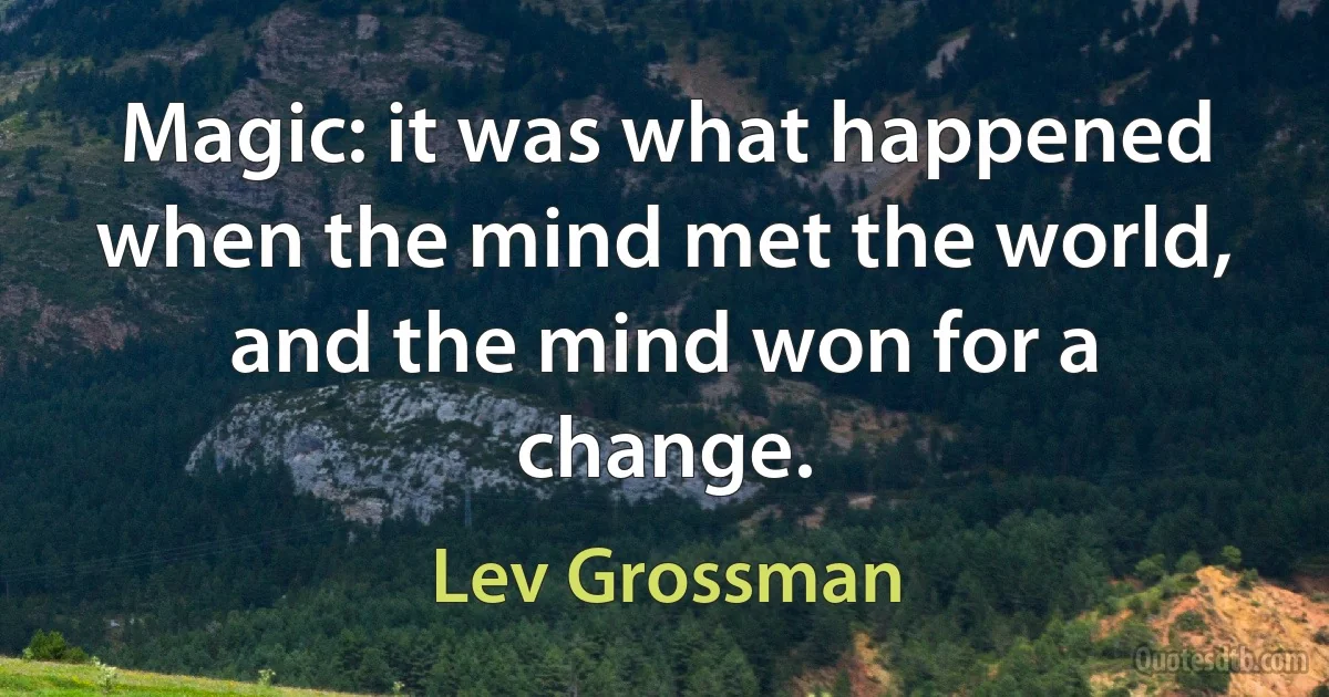 Magic: it was what happened when the mind met the world, and the mind won for a change. (Lev Grossman)